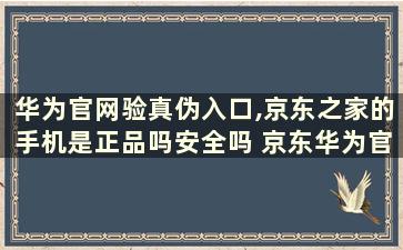 华为官网验真伪入口,京东之家的手机是正品吗安全吗 京东华为官方旗舰店买的手机是正品吗